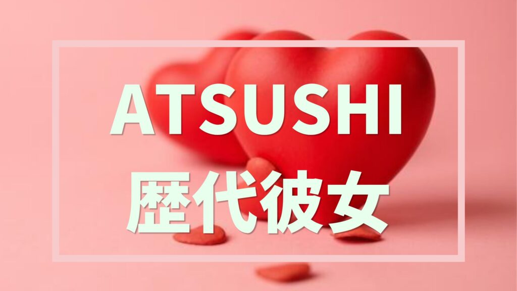 ATSUSHI歴代彼女