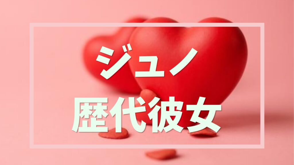 ジュノ歴代彼女