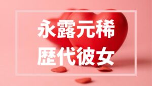 【2026年最新】永露元稀の歴代彼女は２人！？熱愛情報真相まとめ