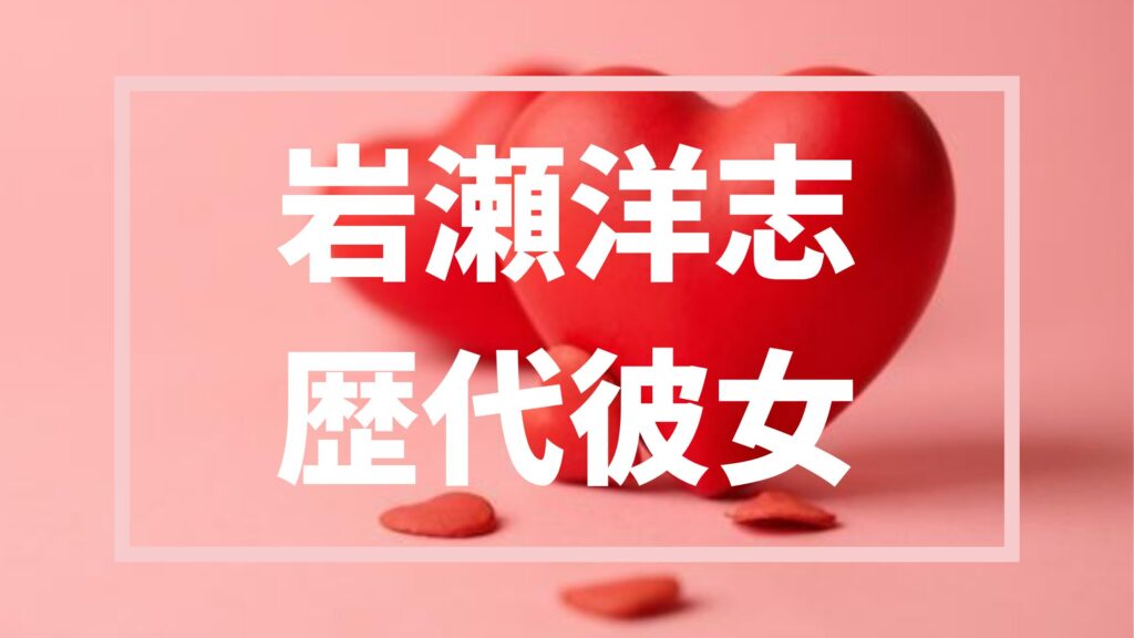 【2026年最新】岩瀬洋志の歴代彼女は２人！？噂の真相まとめ