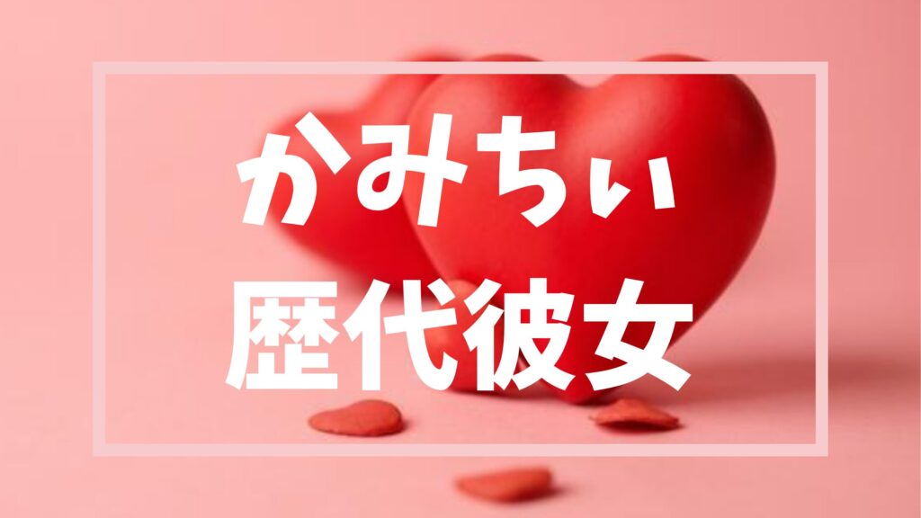 【２０２６最新】かみちぃの誠実結婚詳細と一途な恋愛遍歴まとめ