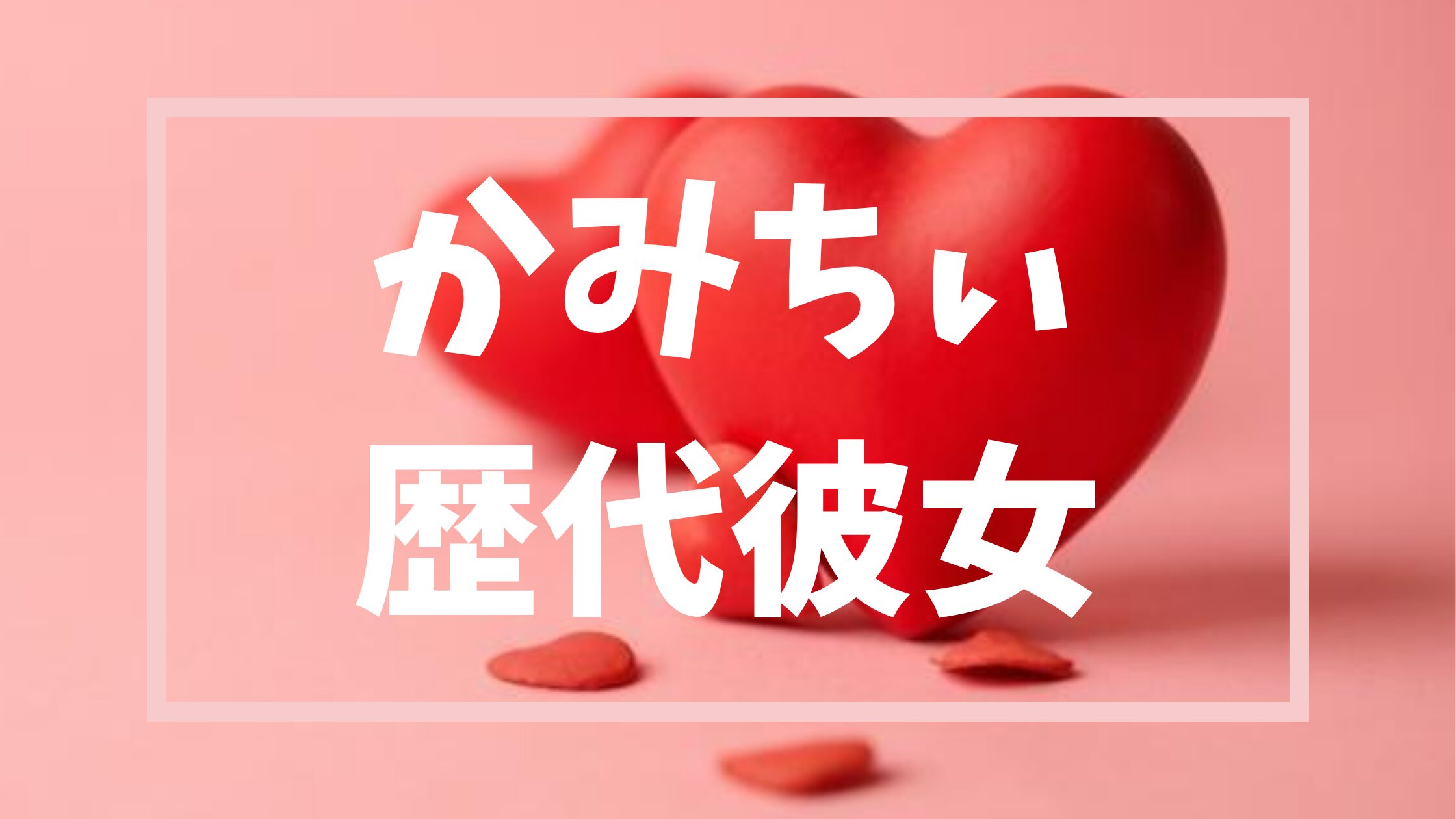 【２０２６最新】かみちぃの誠実結婚詳細と一途な恋愛遍歴まとめ