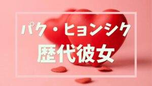 【2026年最新】パク・ヒョンシクの歴代彼女は8人?パク・ボヨンとは現在も交際中?