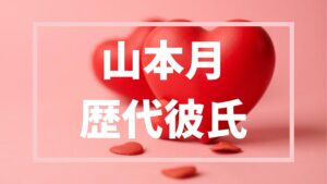 【２０２６年最新】山本月の歴代彼氏は3人？過去の恋愛から現在の旦那様まで噂まとめ