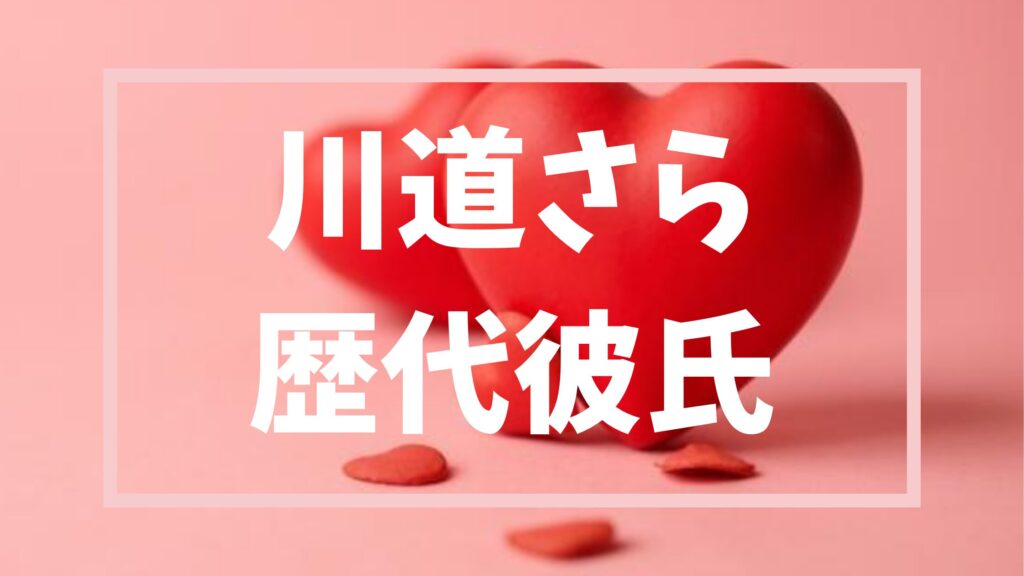 【２０２６年最新】川道さらの歴代彼氏は何人？恋リア番組彼氏など詳細まとめ