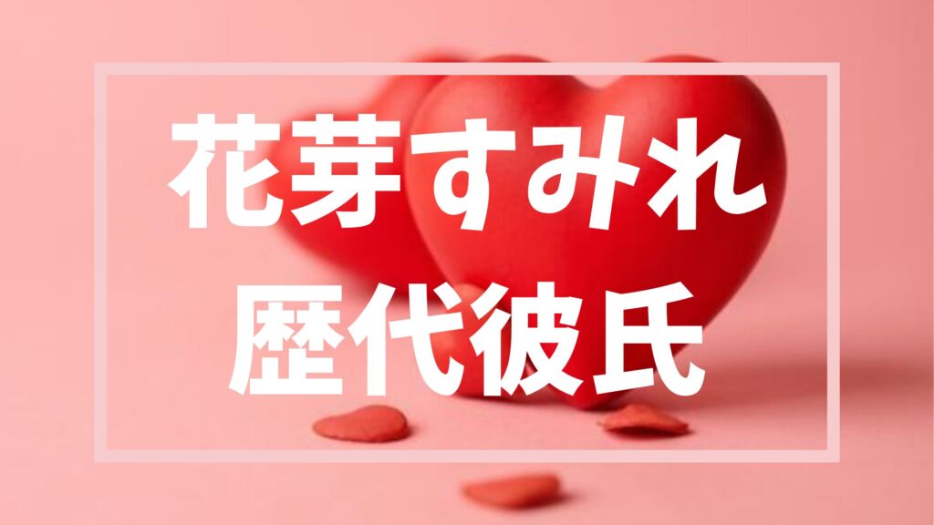【２０２６年最新】花芽すみれの歴代彼氏やあのスマーフ事件詳細まとめ
