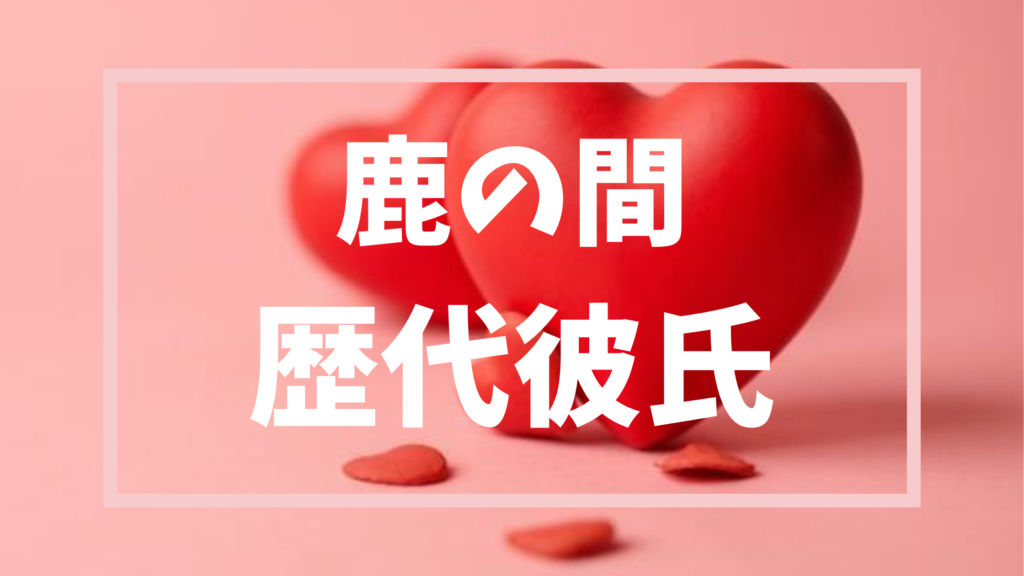 【2026年最新】鹿の間の歴代彼氏は4人？8年ぶりの彼氏との現在の関係とは？